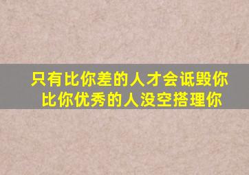 只有比你差的人才会诋毁你 比你优秀的人没空搭理你